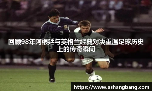 回顾98年阿根廷与英格兰经典对决重温足球历史上的传奇瞬间